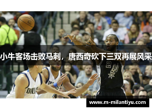 小牛客场击败马刺，唐西奇砍下三双再展风采