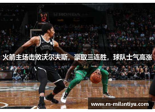 火箭主场击败沃尔夫斯，豪取三连胜，球队士气高涨