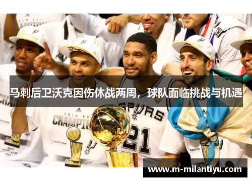 马刺后卫沃克因伤休战两周，球队面临挑战与机遇