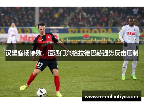 汉堡客场惨败，遭遇门兴格拉德巴赫强势反击压制