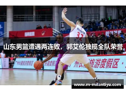 山东男篮遭遇两连败，郭艾伦独揽全队荣誉