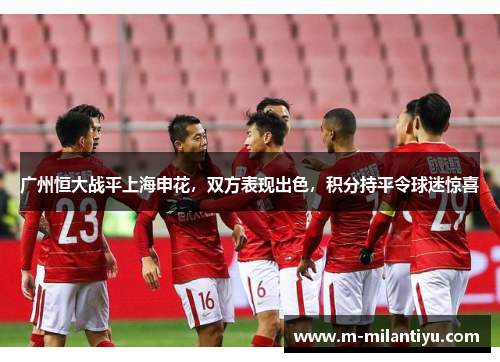 广州恒大战平上海申花，双方表现出色，积分持平令球迷惊喜