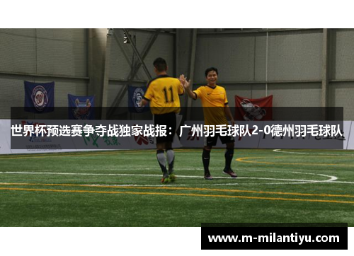 世界杯预选赛争夺战独家战报：广州羽毛球队2-0德州羽毛球队