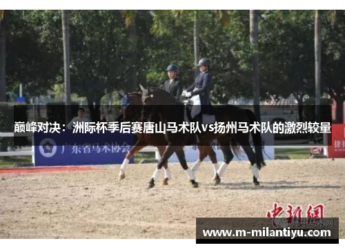 巅峰对决：洲际杯季后赛唐山马术队vs扬州马术队的激烈较量
