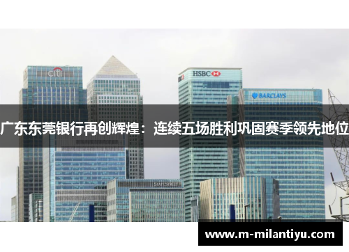 广东东莞银行再创辉煌：连续五场胜利巩固赛季领先地位