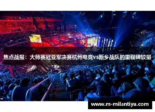 焦点战报：大师赛冠亚军决赛杭州电竞vs新乡战队的里程碑较量