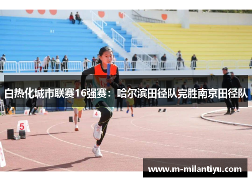 白热化城市联赛16强赛：哈尔滨田径队完胜南京田径队