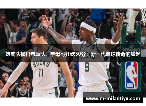 雄鹿队横扫老鹰队，字母哥狂砍50分：新一代篮球传奇的崛起