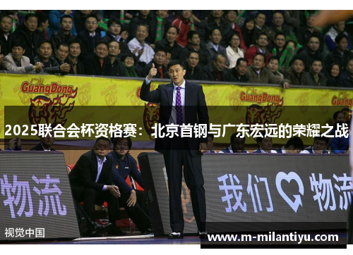 2025联合会杯资格赛：北京首钢与广东宏远的荣耀之战