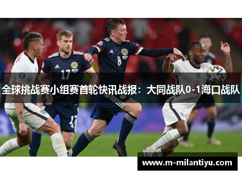 全球挑战赛小组赛首轮快讯战报：大同战队0-1海口战队