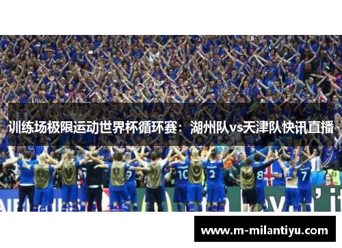 训练场极限运动世界杯循环赛：湖州队vs天津队快讯直播