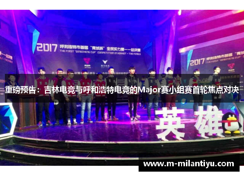 重磅预告：吉林电竞与呼和浩特电竞的Major赛小组赛首轮焦点对决